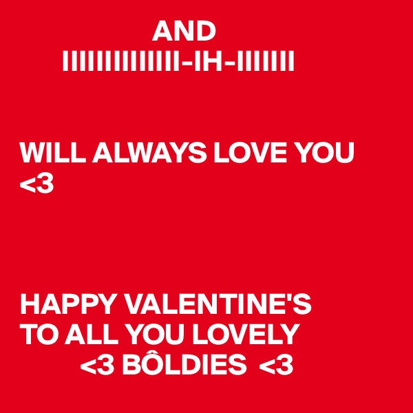                       AND
       IIIIIIIIIIIIII-IH-IIIIIII


WILL ALWAYS LOVE YOU <3



HAPPY VALENTINE'S
TO ALL YOU LOVELY
          <3 BÔLDIES  <3 