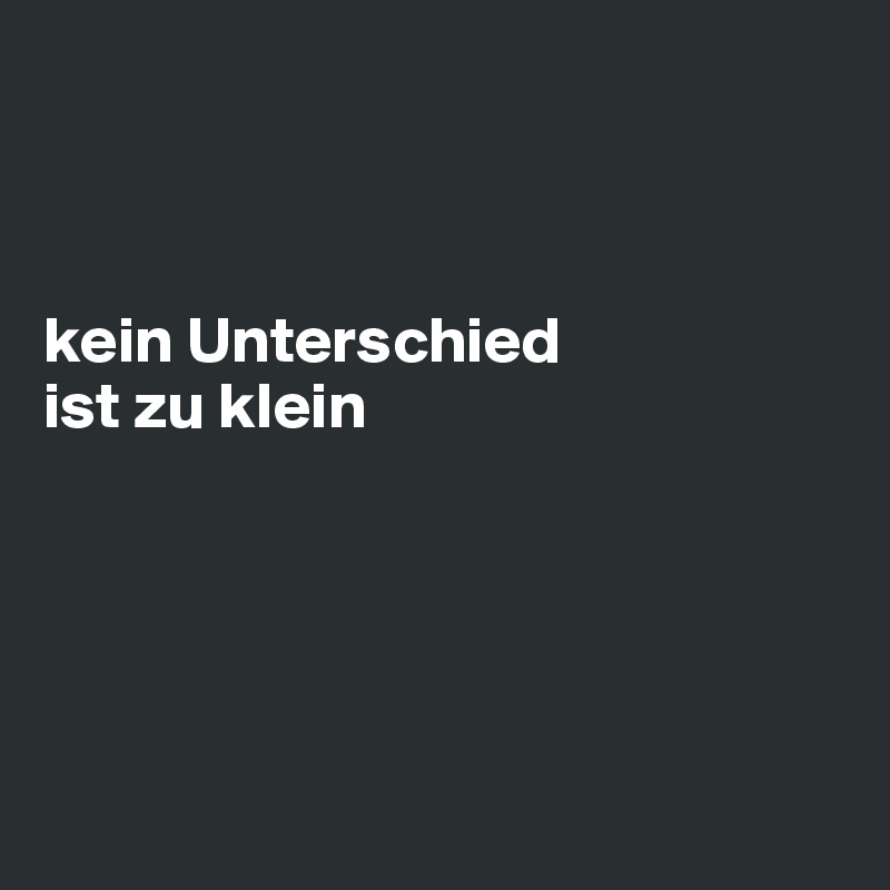 



kein Unterschied 
ist zu klein






