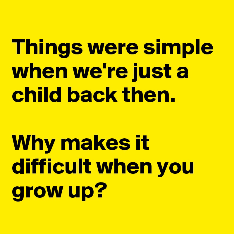 Things were simple when we're just a child back then. Why makes it ...