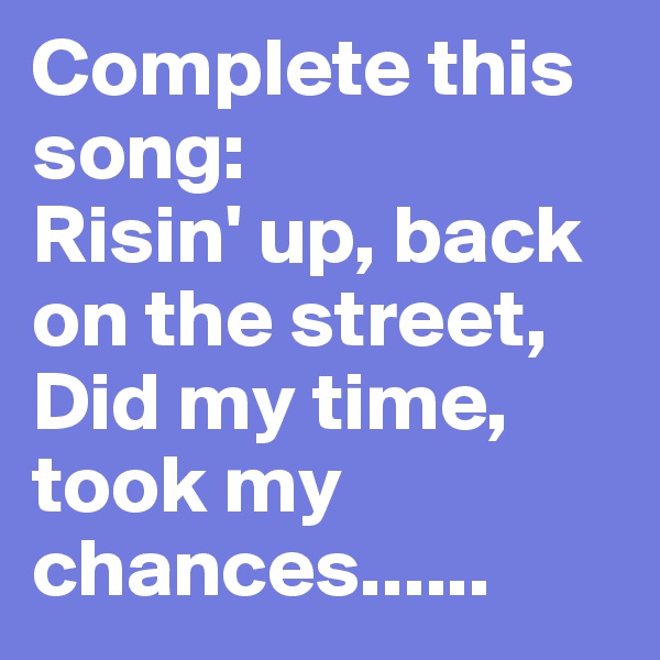 Complete this song: 
Risin' up, back on the street, Did my time, took my chances......