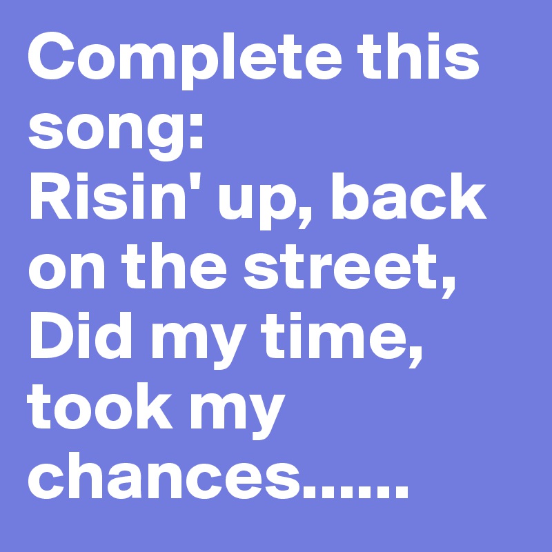Complete this song: 
Risin' up, back on the street, Did my time, took my chances......