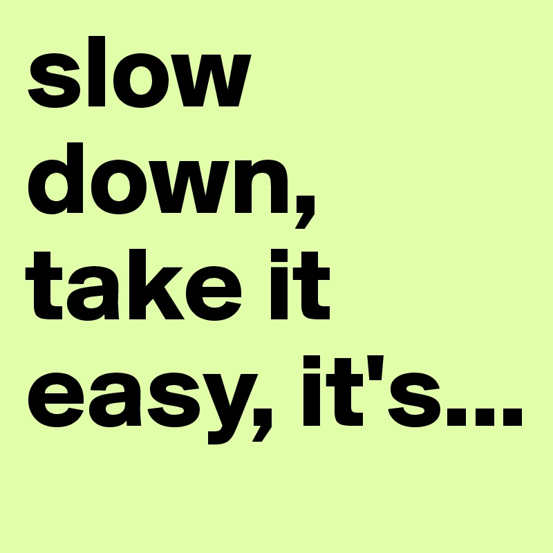 slow down, take it easy, it's...