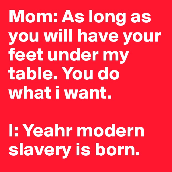 Mom: As long as you will have your feet under my table. You do what i want.

I: Yeahr modern slavery is born.