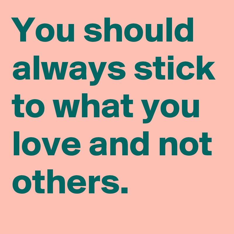 You should always stick to what you love and not others.