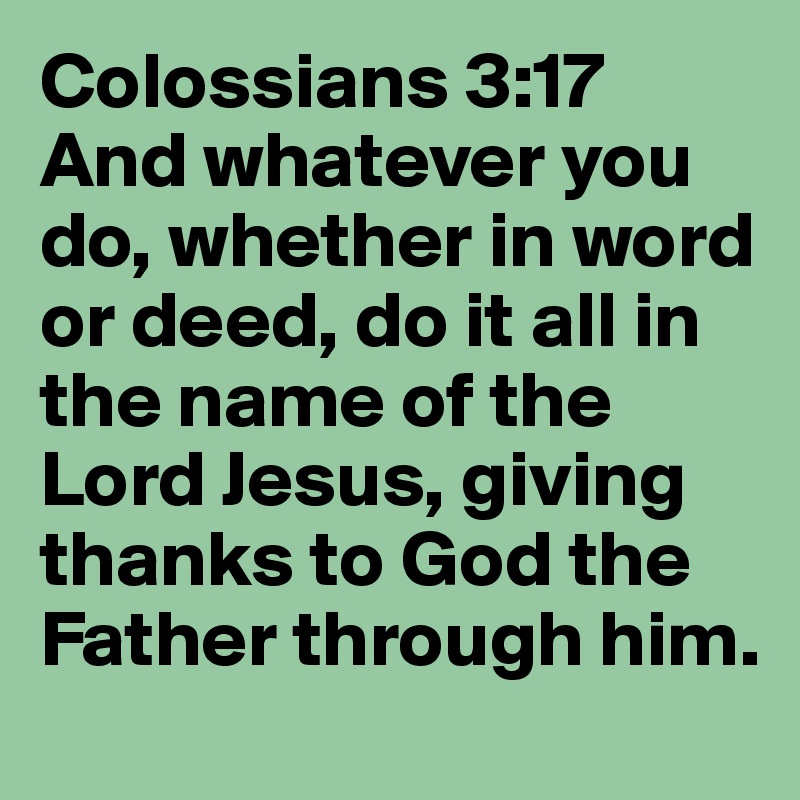 Colossians 3:17 And whatever you do, whether in word or deed, do it all ...