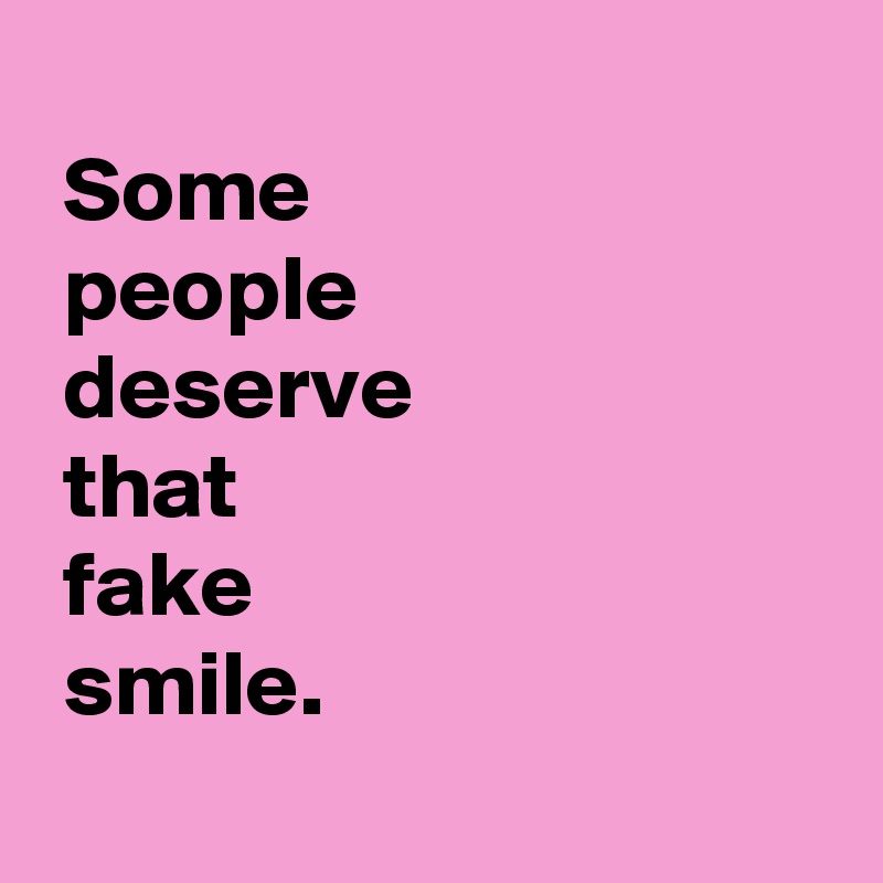 
 Some
 people
 deserve 
 that
 fake
 smile.
