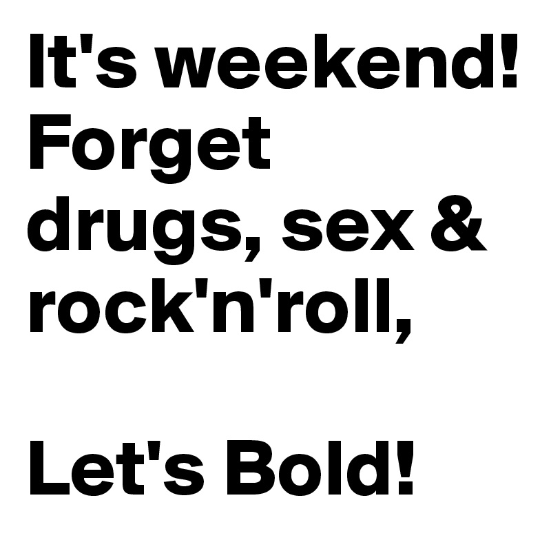 It's weekend! Forget 
drugs, sex & rock'n'roll,

Let's Bold!