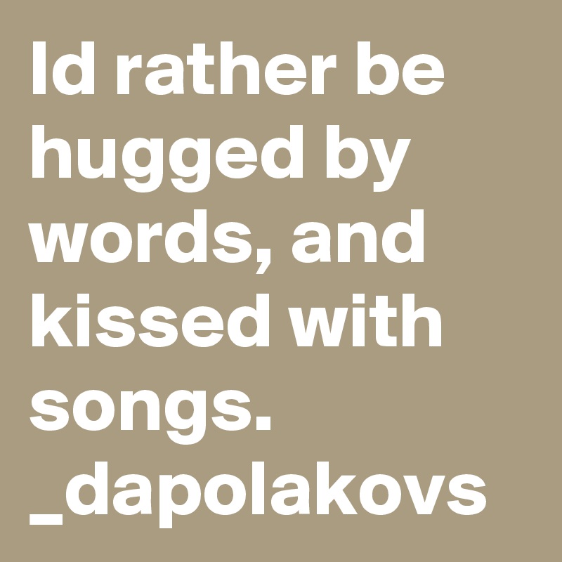Id rather be hugged by words, and kissed with songs. _dapolakovs 