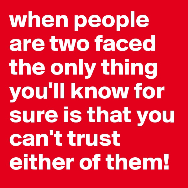 when people are two faced the only thing you'll know for sure is that you can't trust either of them!