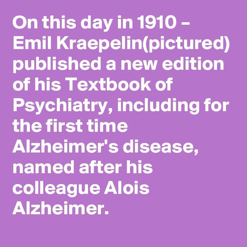 On this day in 1910 – Emil Kraepelin(pictured) published a new edition of his Textbook of Psychiatry, including for the first time Alzheimer's disease, named after his colleague Alois Alzheimer.