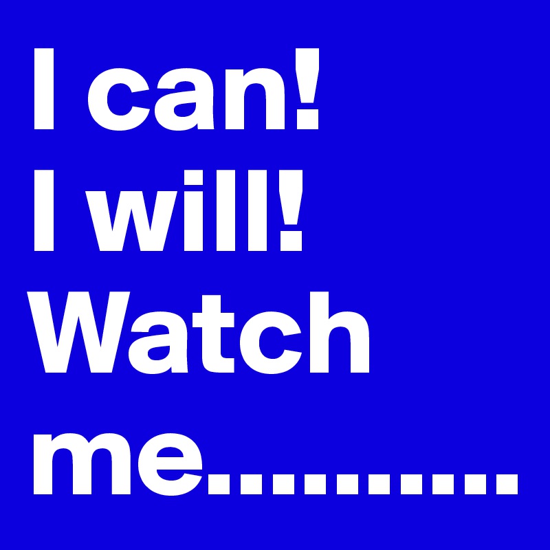 I can!
I will!
Watch me..........