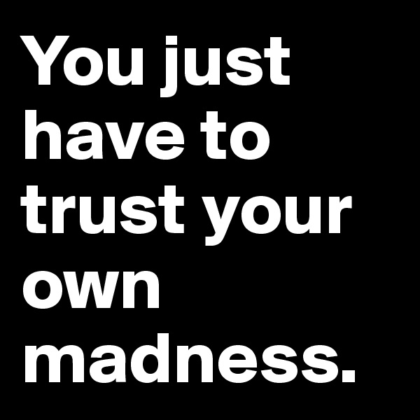 You just have to trust your own madness. 