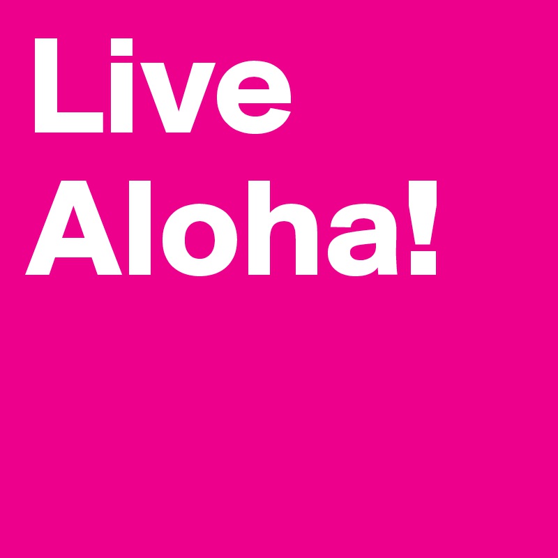 Live Aloha!