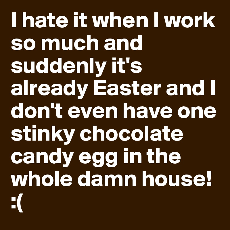 I hate it when I work so much and suddenly it's already Easter and I don't even have one stinky chocolate candy egg in the whole damn house!
:(