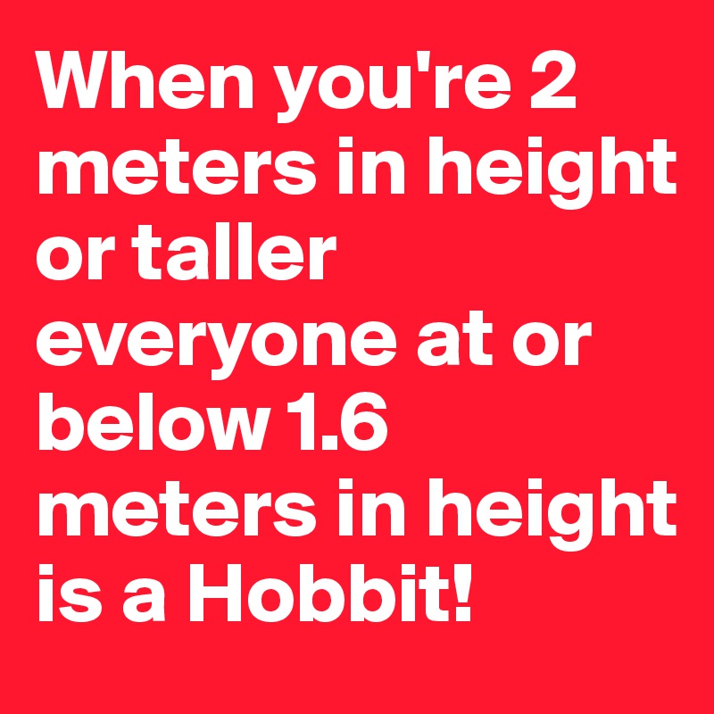 When you're 2 meters in height or taller everyone at or below 1.6 meters in height  is a Hobbit!