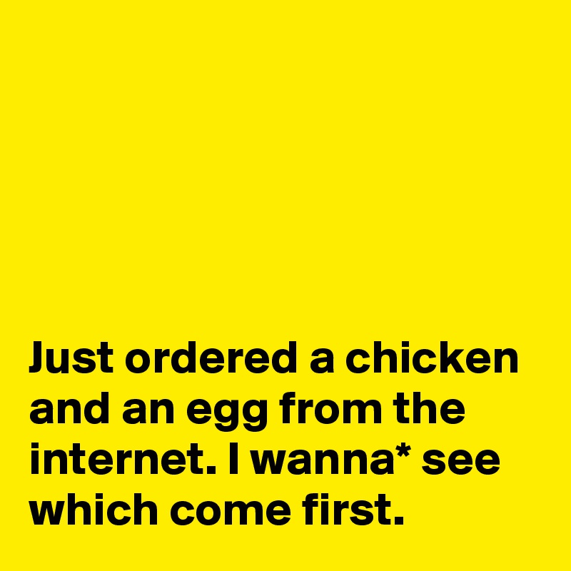 





Just ordered a chicken and an egg from the internet. I wanna* see which come first.
