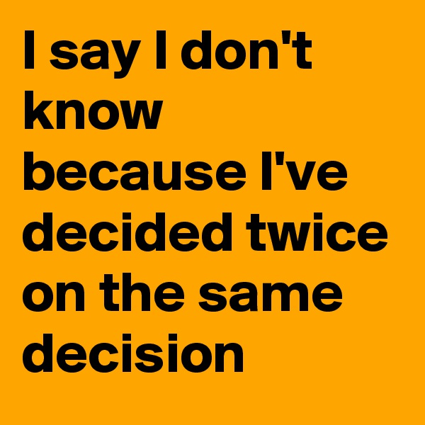 I say I don't know because I've decided twice on the same decision