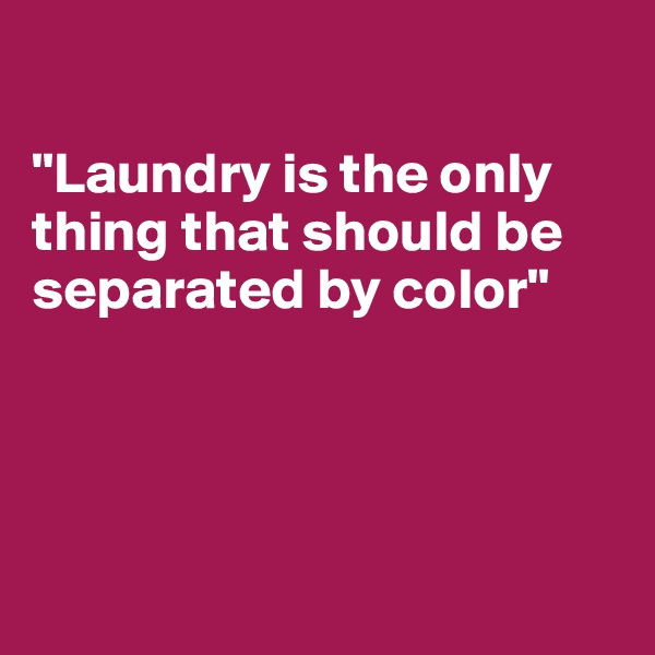 

"Laundry is the only thing that should be separated by color"




