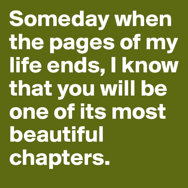 Someday when the pages of my life ends, I know that you will be one of its most beautiful chapters.