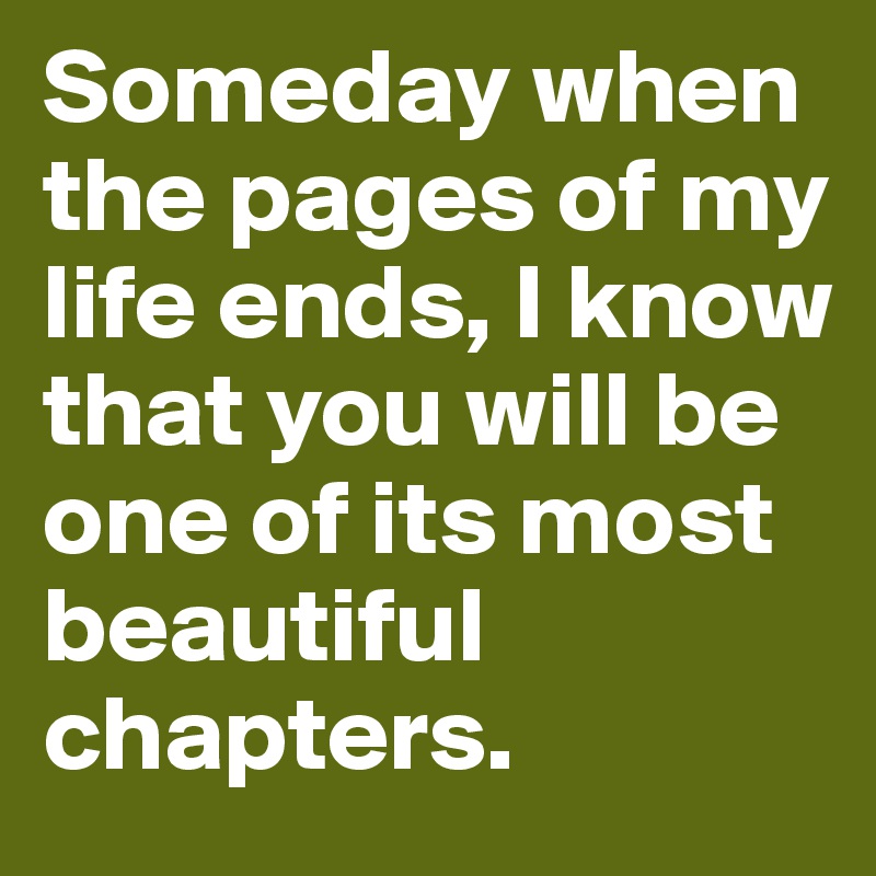 Someday when the pages of my life ends, I know that you will be one of its most beautiful chapters.