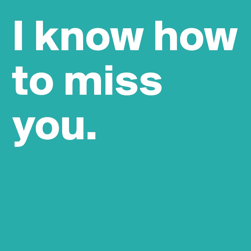 I know how to miss you.

