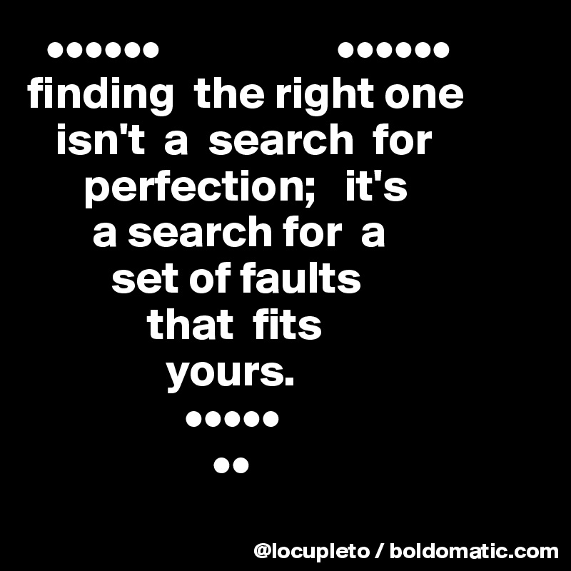   ••••••                   ••••••
finding  the right one     
   isn't  a  search  for    
      perfection;   it's 
       a search for  a 
         set of faults 
             that  fits 
               yours. 
                 •••••
                    ••
