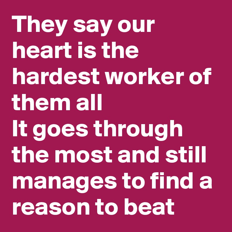 They say our heart is the hardest worker of them all
It goes through the most and still manages to find a reason to beat