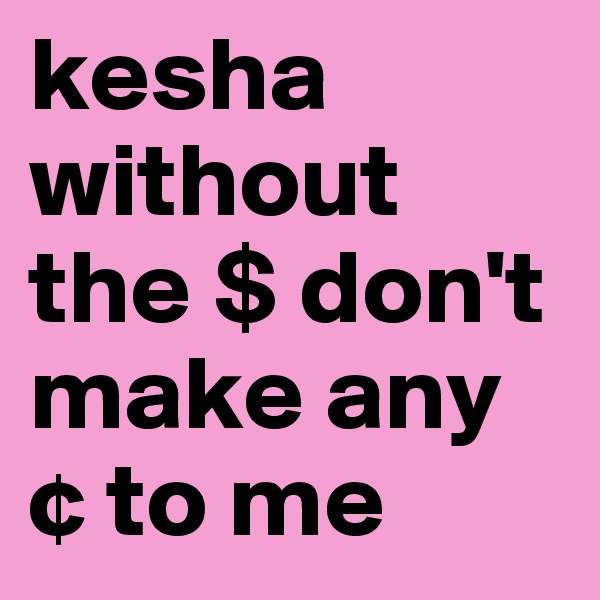 kesha without the $ don't make any ¢ to me