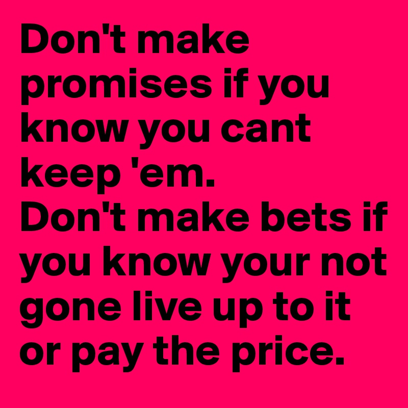 Don't make promises if you know you cant keep 'em. 
Don't make bets if you know your not gone live up to it or pay the price.