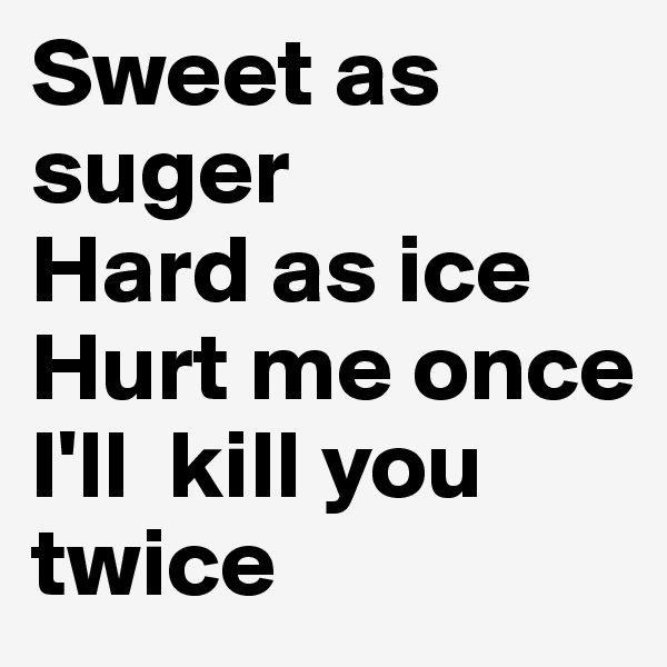 Sweet as suger 
Hard as ice
Hurt me once
I'll  kill you twice