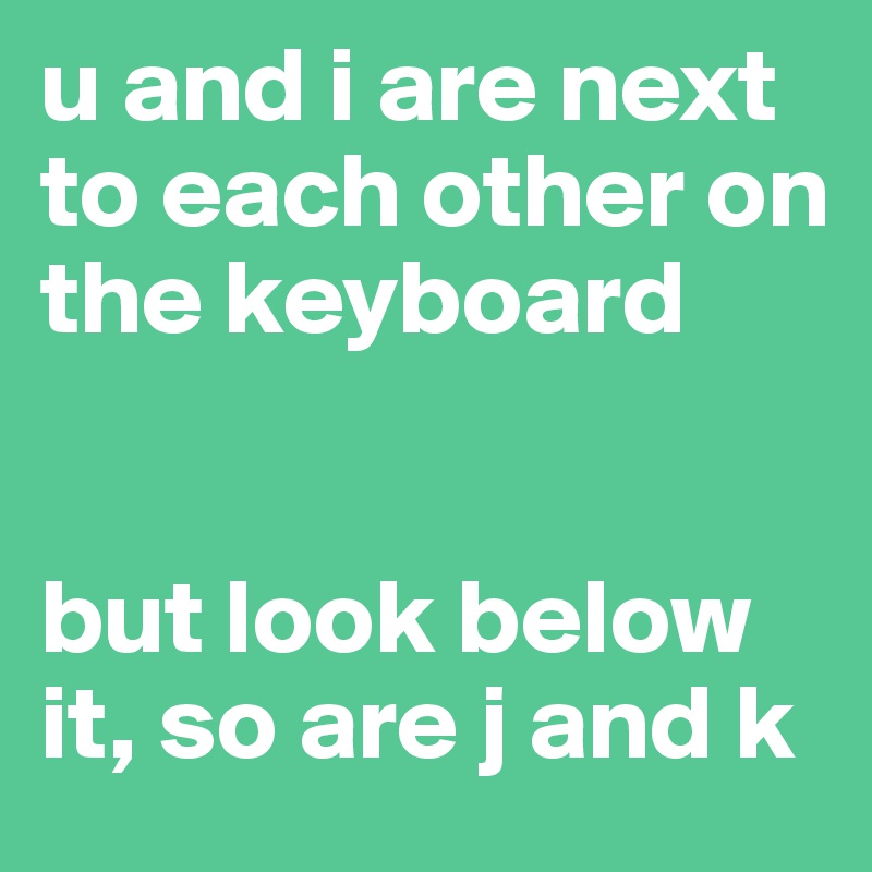 u and i are next to each other on the keyboard


but look below it, so are j and k