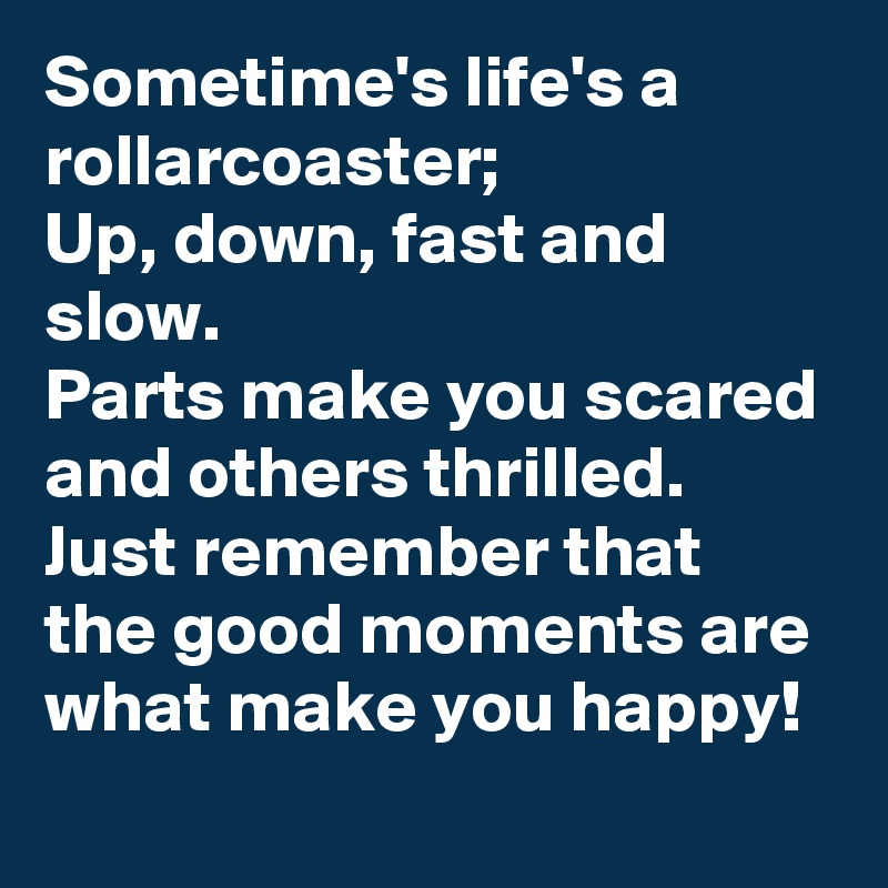 Sometime's life's a rollarcoaster; 
Up, down, fast and slow. 
Parts make you scared and others thrilled.
Just remember that the good moments are what make you happy!
