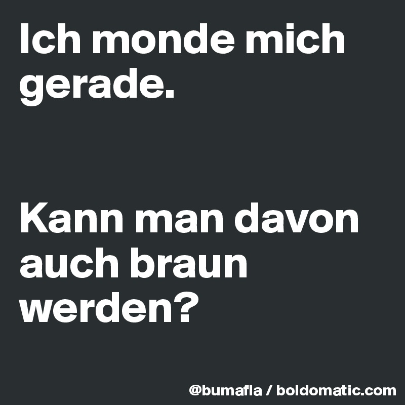 Ich monde mich gerade. 


Kann man davon auch braun werden? 
