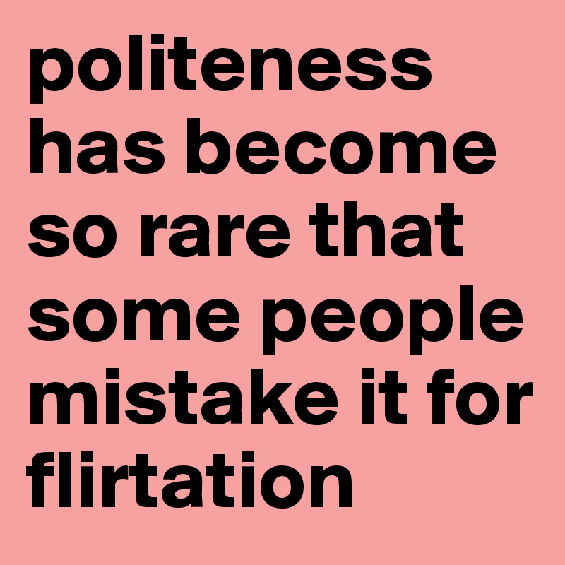 politeness has become so rare that some people mistake it for flirtation