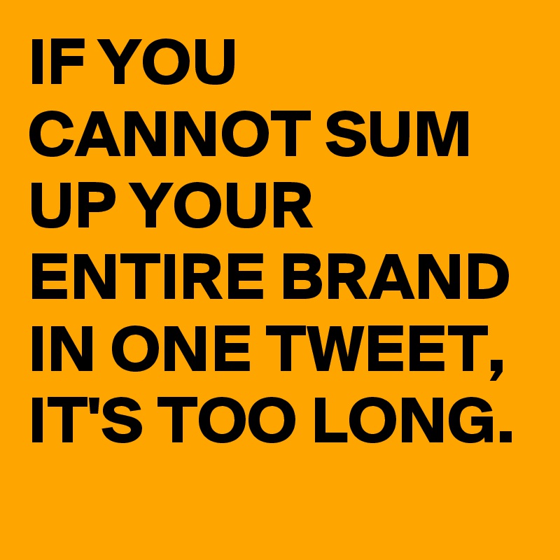 IF YOU CANNOT SUM UP YOUR ENTIRE BRAND IN ONE TWEET,
IT'S TOO LONG. 