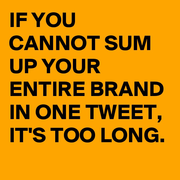 IF YOU CANNOT SUM UP YOUR ENTIRE BRAND IN ONE TWEET,
IT'S TOO LONG. 
