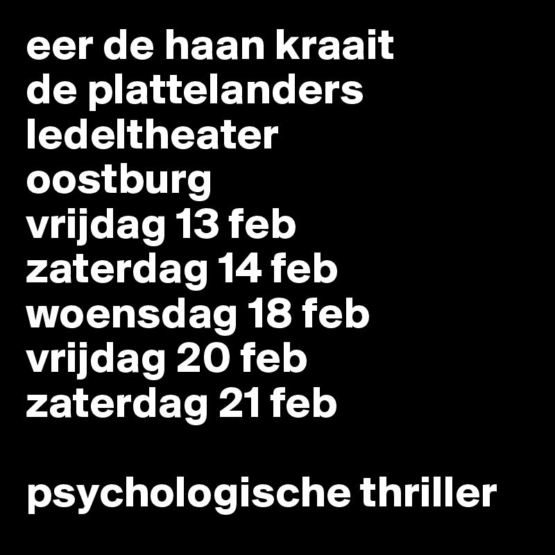 eer de haan kraait
de plattelanders
ledeltheater
oostburg
vrijdag 13 feb
zaterdag 14 feb
woensdag 18 feb
vrijdag 20 feb
zaterdag 21 feb

psychologische thriller