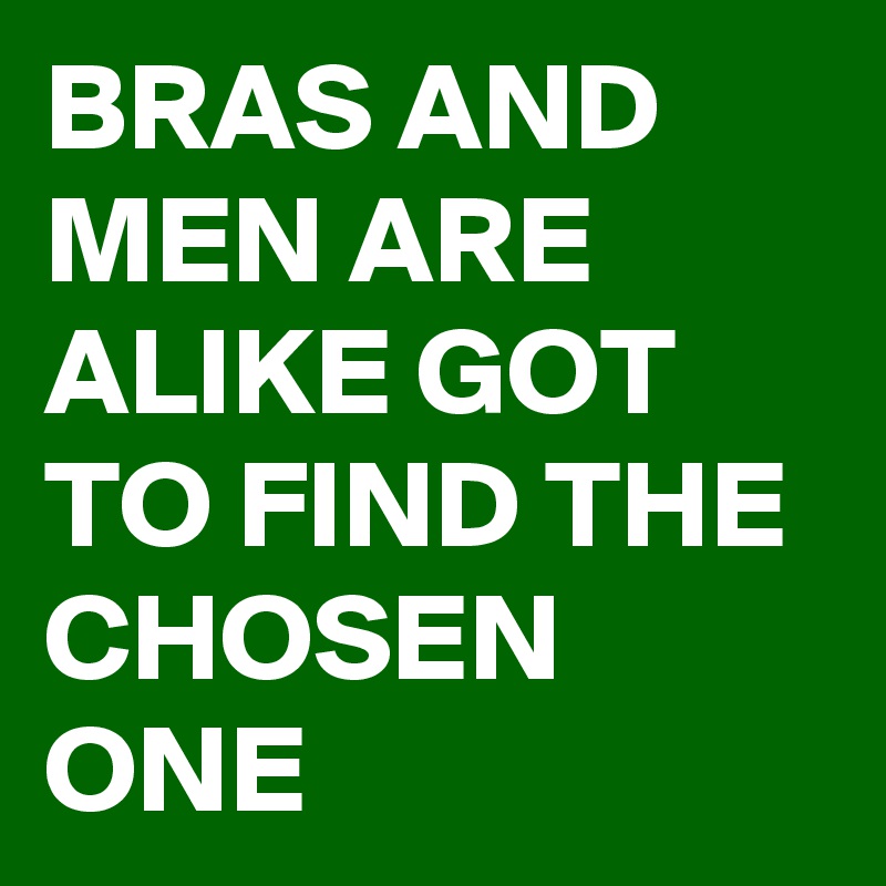 BRAS AND MEN ARE ALIKE GOT TO FIND THE CHOSEN ONE 