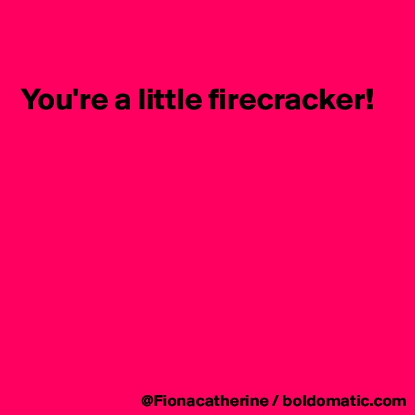

You're a little firecracker!








