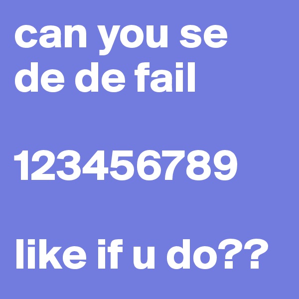 can you se de de fail

123456789

like if u do??