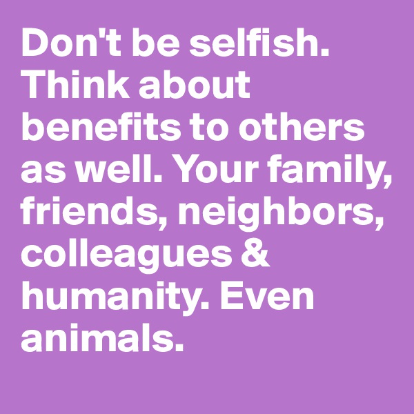 Don't be selfish. Think about benefits to others as well. Your family, friends, neighbors, colleagues & humanity. Even animals.