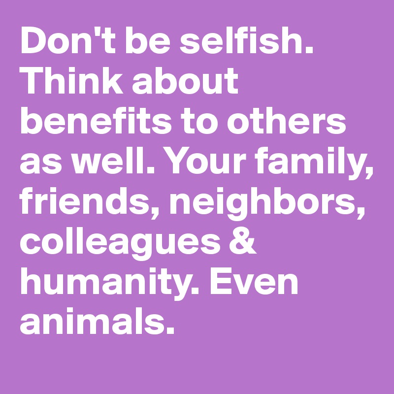 Don't be selfish. Think about benefits to others as well. Your family, friends, neighbors, colleagues & humanity. Even animals.