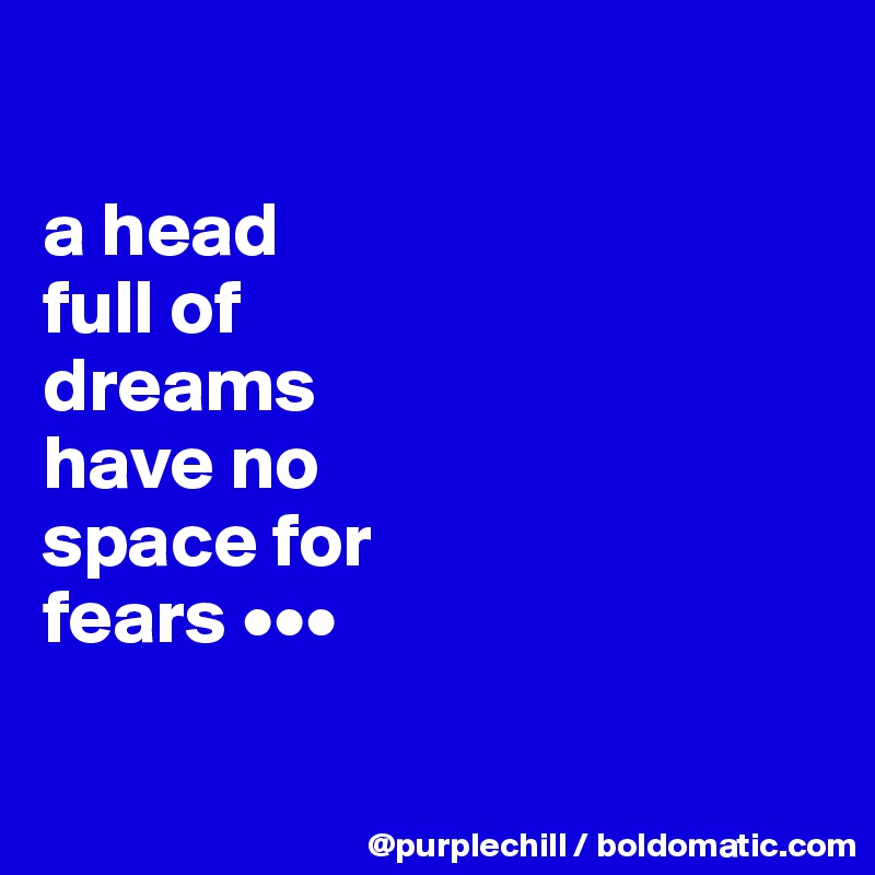 

a head 
full of 
dreams 
have no 
space for 
fears •••

