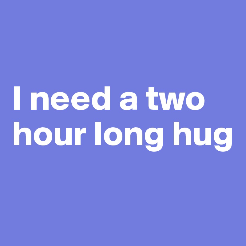 

I need a two hour long hug


