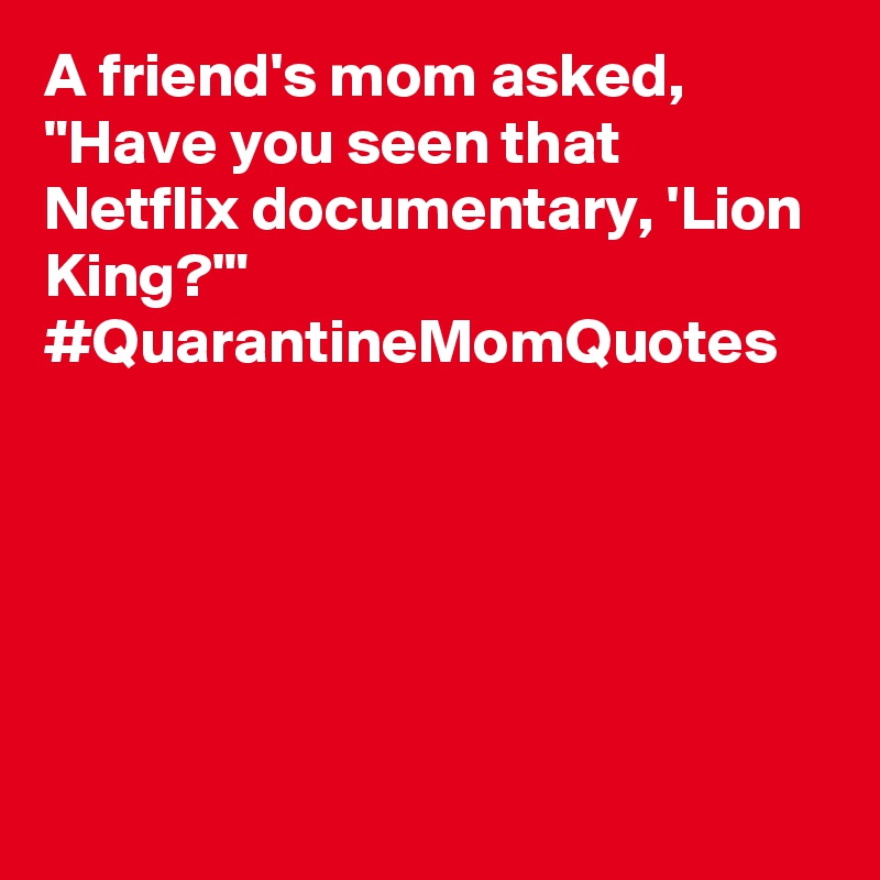 A friend's mom asked, "Have you seen that Netflix documentary, 'Lion King?'" #QuarantineMomQuotes