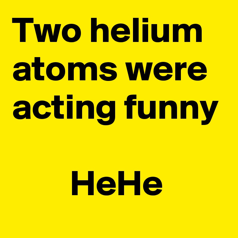 Two helium atoms were acting funny

        HeHe