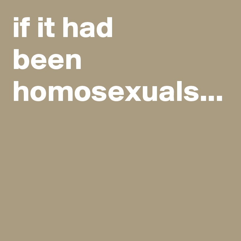 if it had 
been homosexuals...