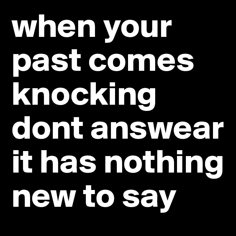 when your past comes knocking dont answear it has nothing new to say