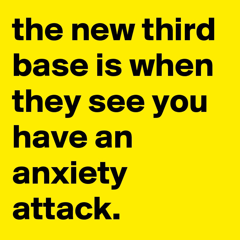 the new third base is when they see you have an anxiety attack. - Post ...