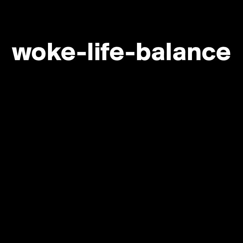 
woke-life-balance





